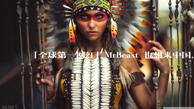 「全球第一网红」MrBeast 也想来中国，中国对国外顶流博主有哪些吸引力？你会推荐他去哪些地方？