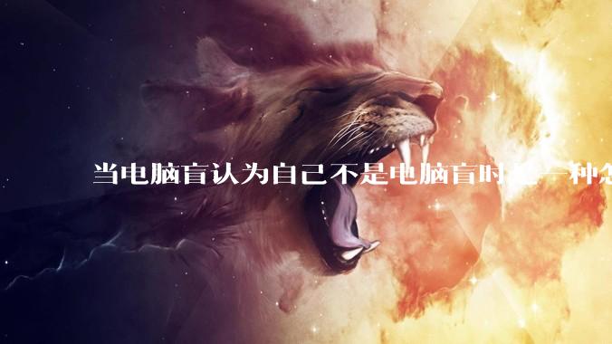 当电脑盲认为自己不是电脑盲时是一种怎样的体验？