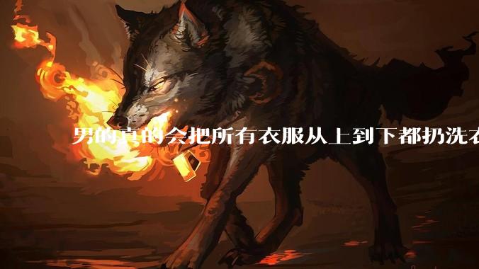 男的真的会把所有衣服从上到下都扔洗衣机吗？