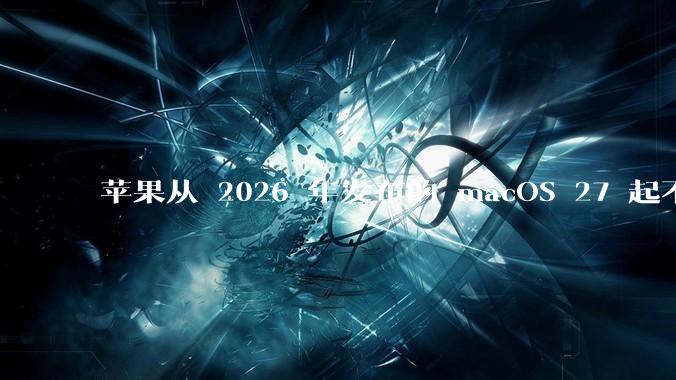 苹果从 2026 年发布的 macOS 27 起不再兼容任何 Intel Macs，这背后原因有哪些？