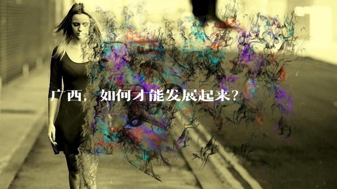 广西，如何才能发展起来？