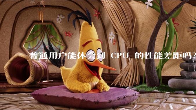 普通用户能体会到 CPU 的性能差距吗？